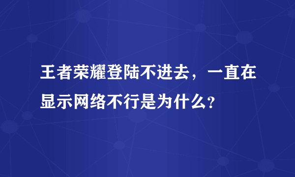 王者荣耀登陆不进去，一直在显示网络不行是为什么？