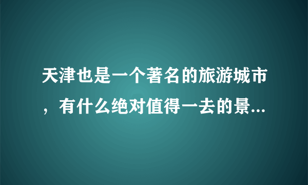 天津也是一个著名的旅游城市，有什么绝对值得一去的景点推荐？