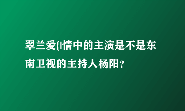 翠兰爱{|情中的主演是不是东南卫视的主持人杨阳？