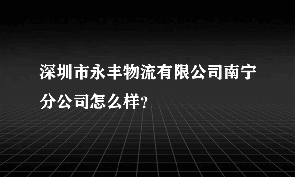 深圳市永丰物流有限公司南宁分公司怎么样？