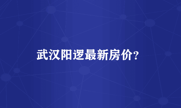 武汉阳逻最新房价？