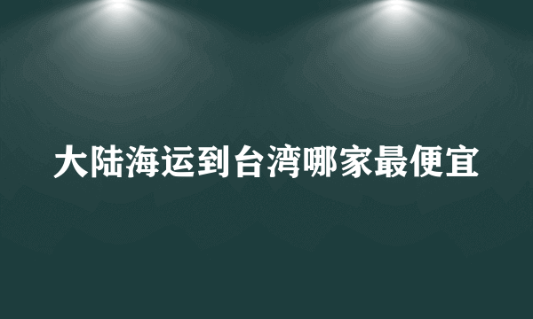 大陆海运到台湾哪家最便宜