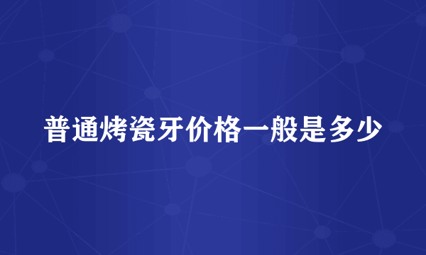 普通烤瓷牙价格一般是多少