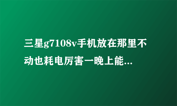 三星g7108v手机放在那里不动也耗电厉害一晚上能耗电％20 怎么办？