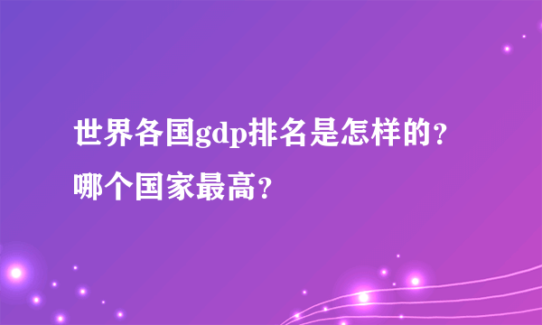 世界各国gdp排名是怎样的？哪个国家最高？