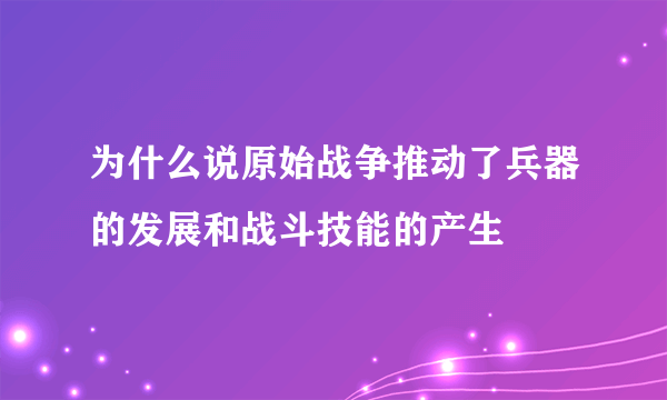 为什么说原始战争推动了兵器的发展和战斗技能的产生