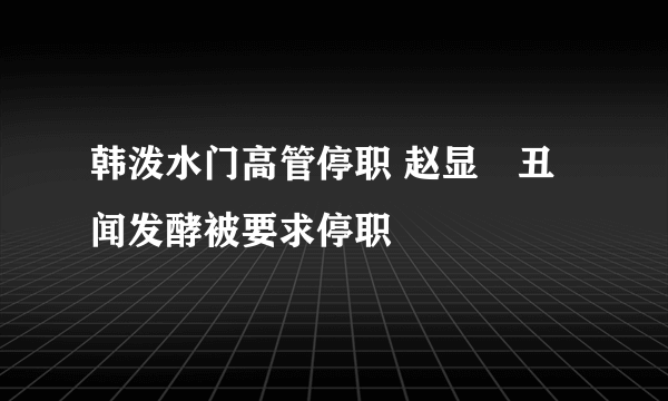 韩泼水门高管停职 赵显旼丑闻发酵被要求停职