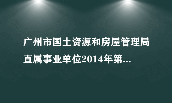 广州市国土资源和房屋管理局直属事业单位2014年第一批公开招聘3名工作人员公告