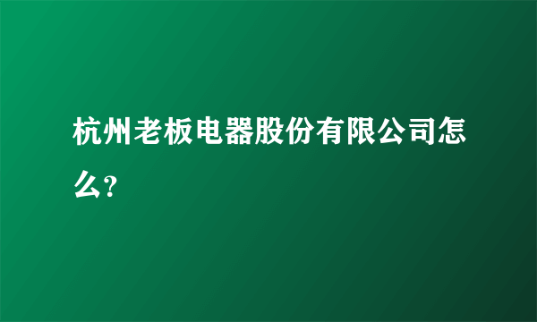 杭州老板电器股份有限公司怎么？