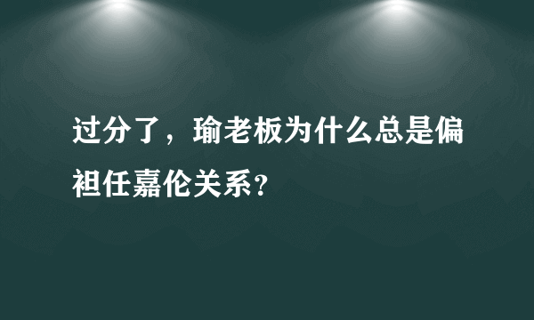 过分了，瑜老板为什么总是偏袒任嘉伦关系？