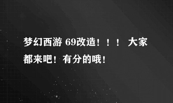 梦幻西游 69改造！！！ 大家都来吧！有分的哦！