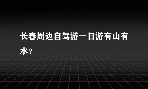 长春周边自驾游一日游有山有水？