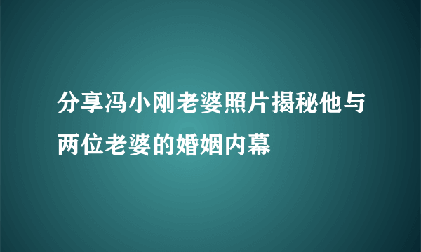 分享冯小刚老婆照片揭秘他与两位老婆的婚姻内幕