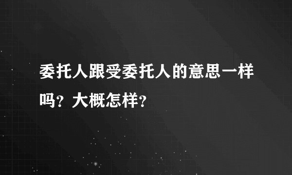 委托人跟受委托人的意思一样吗？大概怎样？