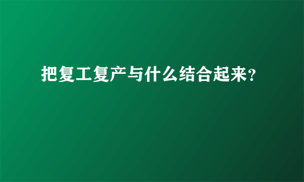 把复工复产与什么结合起来？