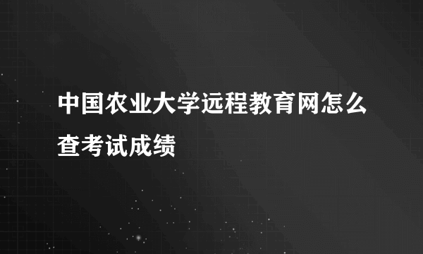 中国农业大学远程教育网怎么查考试成绩