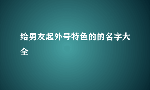 给男友起外号特色的的名字大全