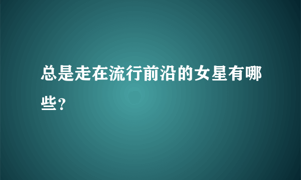 总是走在流行前沿的女星有哪些？