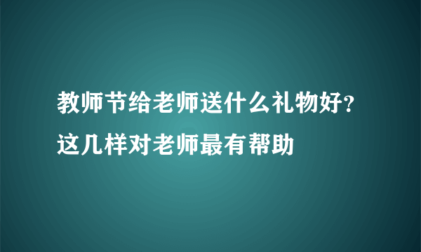 教师节给老师送什么礼物好？这几样对老师最有帮助