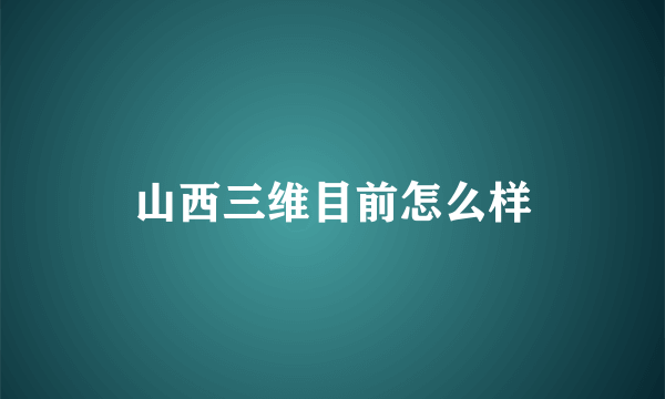 山西三维目前怎么样