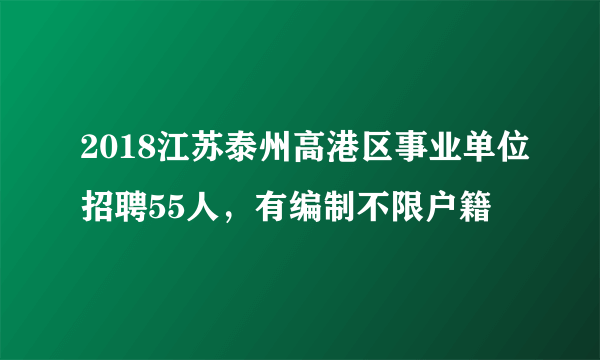 2018江苏泰州高港区事业单位招聘55人，有编制不限户籍