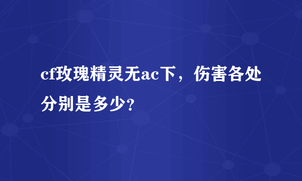 cf玫瑰精灵无ac下，伤害各处分别是多少？