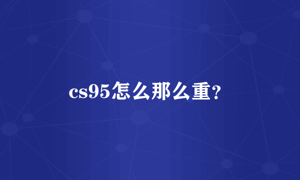 cs95怎么那么重？