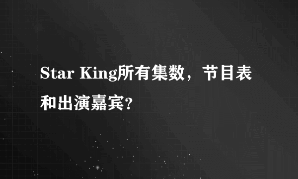 Star King所有集数，节目表和出演嘉宾？