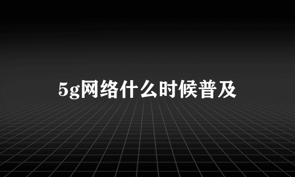 5g网络什么时候普及