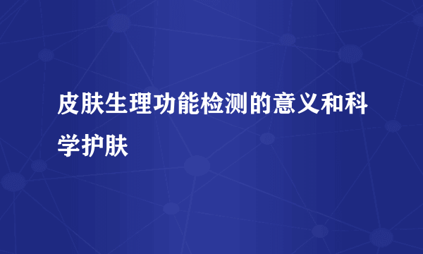 皮肤生理功能检测的意义和科学护肤