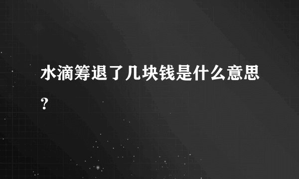 水滴筹退了几块钱是什么意思？