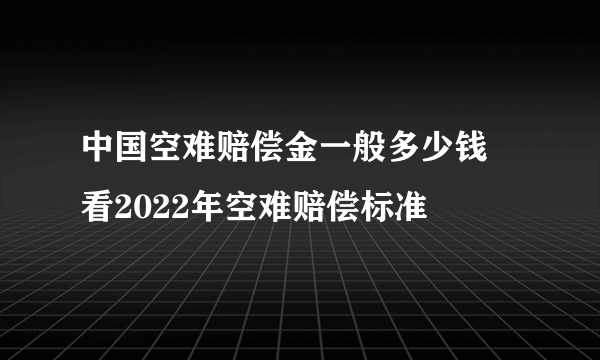 中国空难赔偿金一般多少钱 看2022年空难赔偿标准