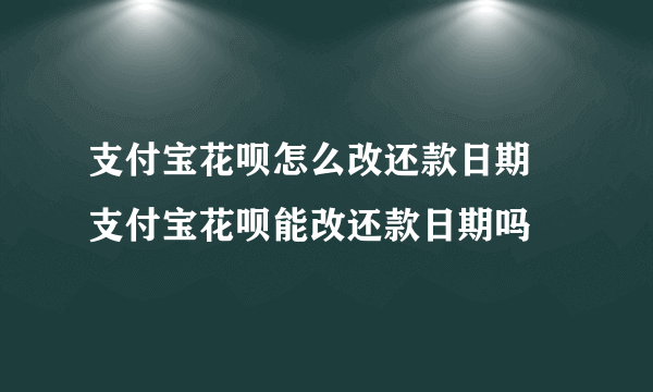 支付宝花呗怎么改还款日期 支付宝花呗能改还款日期吗