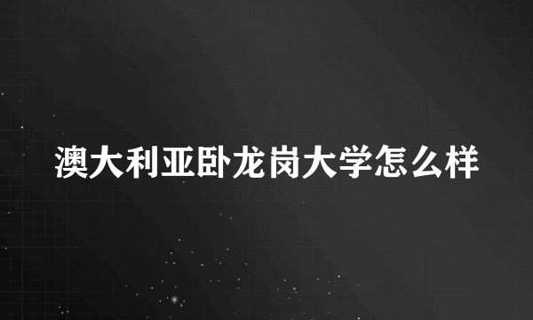 澳大利亚卧龙岗大学怎么样