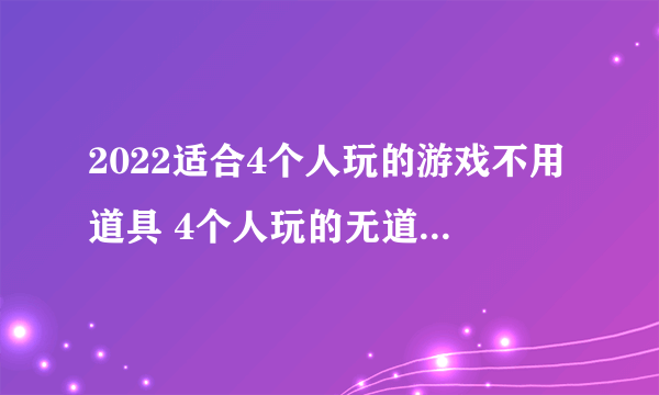 2022适合4个人玩的游戏不用道具 4个人玩的无道具游戏推荐