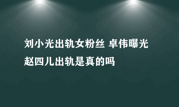 刘小光出轨女粉丝 卓伟曝光赵四儿出轨是真的吗