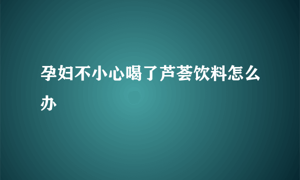 孕妇不小心喝了芦荟饮料怎么办