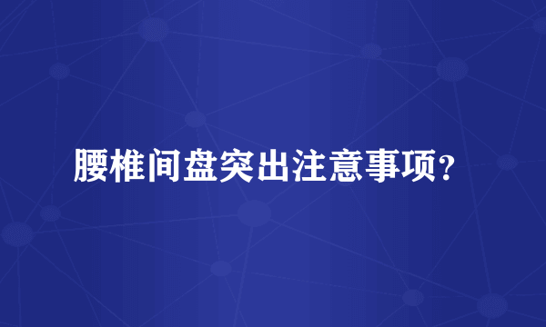 腰椎间盘突出注意事项？