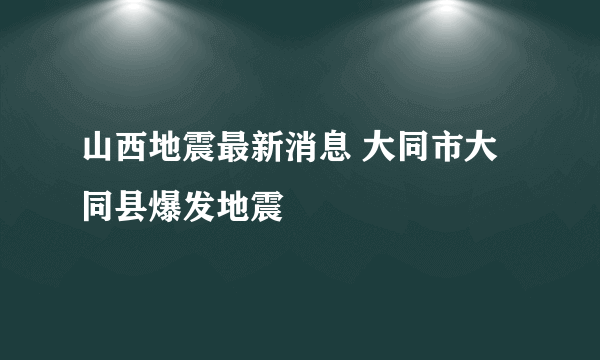 山西地震最新消息 大同市大同县爆发地震