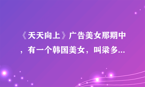 《天天向上》广告美女那期中，有一个韩国美女，叫梁多*，名字的最后一个字我忘了，她叫什么啊？