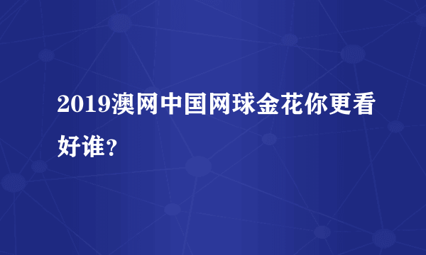 2019澳网中国网球金花你更看好谁？