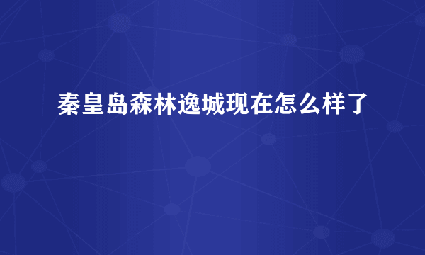 秦皇岛森林逸城现在怎么样了