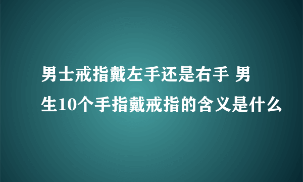 男士戒指戴左手还是右手 男生10个手指戴戒指的含义是什么