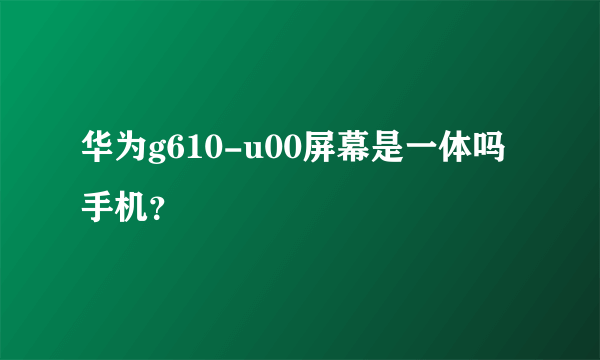 华为g610-u00屏幕是一体吗手机？