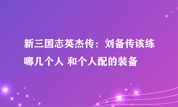 新三国志英杰传：刘备传该练哪几个人 和个人配的装备