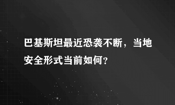 巴基斯坦最近恐袭不断，当地安全形式当前如何？