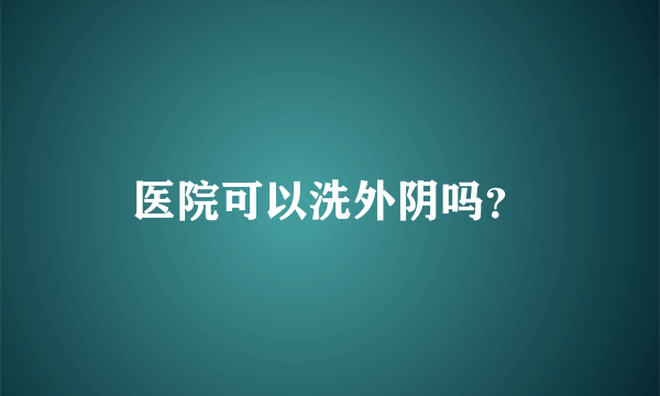 医院可以洗外阴吗？