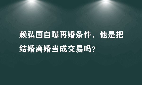 赖弘国自曝再婚条件，他是把结婚离婚当成交易吗？