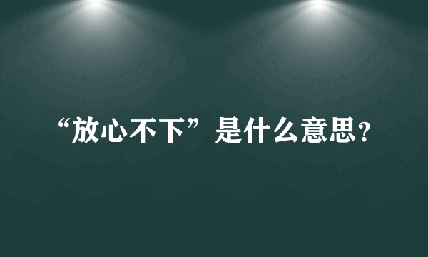 “放心不下”是什么意思？