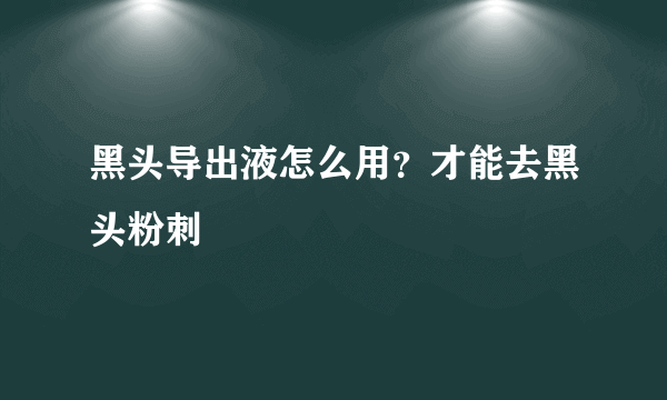 黑头导出液怎么用？才能去黑头粉刺